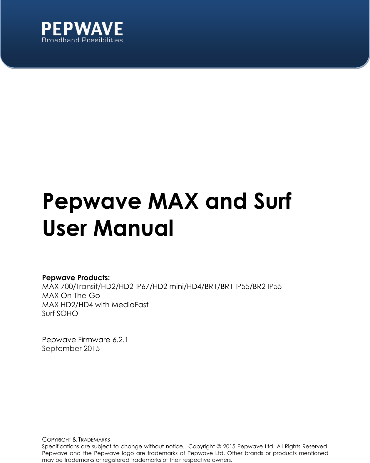  COPYRIGHT &amp; TRADEMARKS Specifications are subject to change without notice.  Copyright ©   2015 Pepwave Ltd. All Rights Reserved.  Pepwave and  the  Pepwave  logo  are  trademarks  of  Pepwave  Ltd.  Other  brands  or  products  mentioned may be trademarks or registered trademarks of their respective owners.    Pepwave MAX and Surf User Manual  Pepwave Products: MAX 700/Transit/HD2/HD2 IP67/HD2 mini/HD4/BR1/BR1 IP55/BR2 IP55 MAX On-The-Go MAX HD2/HD4 with MediaFast Surf SOHO   Pepwave Firmware 6.2.1 September 2015