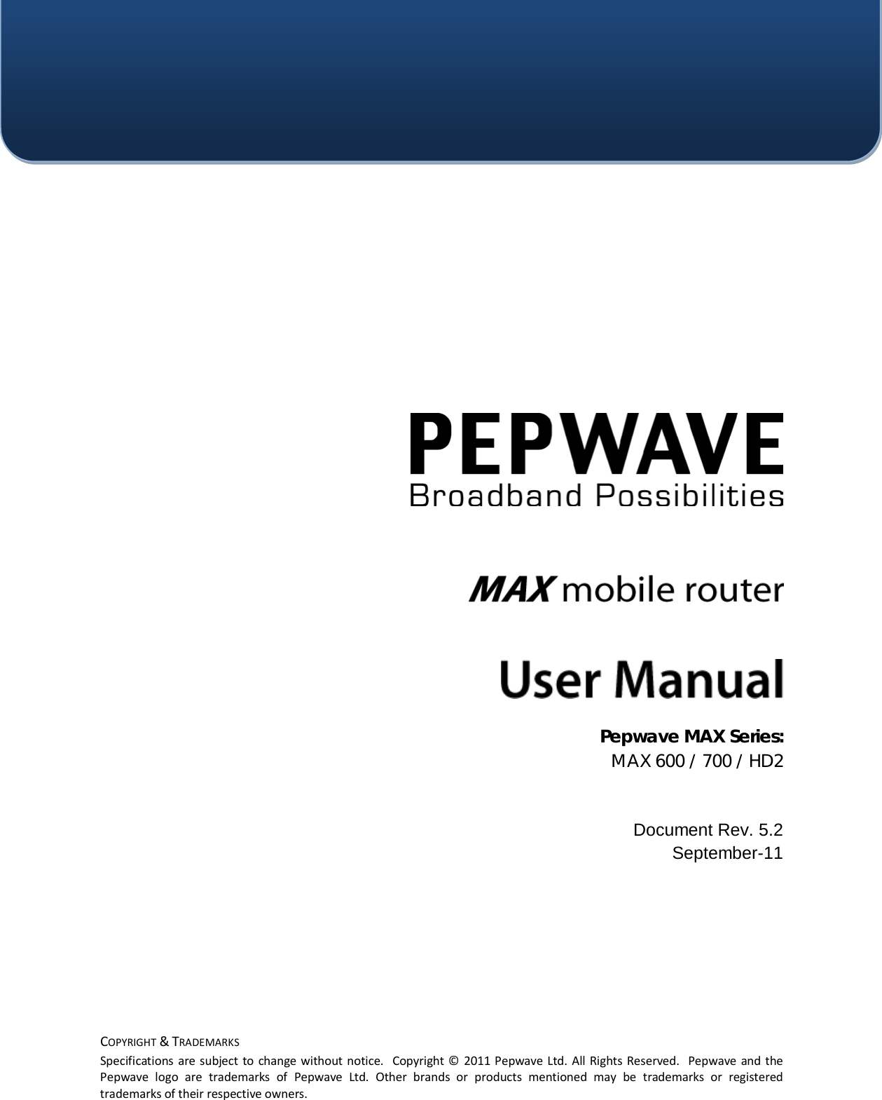  COPYRIGHT &amp; TRADEMARKS Specifications are subject to change without notice.  Copyright © 2011 Pepwave Ltd. All Rights Reserved.  Pepwave and the Pepwave logo are trademarks of Pepwave Ltd. Other brands or products mentioned may be trademarks or registered trademarks of their respective owners.        Pepwave MAX Series:  MAX 600 / 700 / HD2   Document Rev. 5.2 September-11 