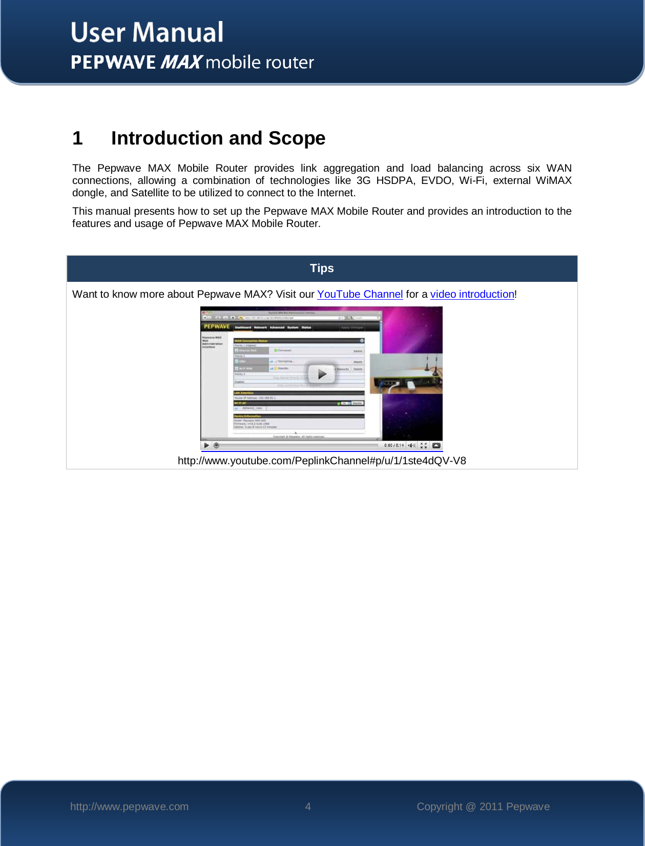    http://www.pepwave.com  4  Copyright @ 2011 Pepwave    1  Introduction and Scope The Pepwave MAX Mobile Router provides link aggregation and load balancing across six WAN connections, allowing a combination of technologies like 3G HSDPA, EVDO, Wi-Fi,  external WiMAX dongle, and Satellite to be utilized to connect to the Internet.   This manual presents how to set up the Pepwave MAX Mobile Router and provides an introduction to the features and usage of Pepwave MAX Mobile Router.  Tips Want to know more about Pepwave MAX? Visit our YouTube Channel for a video introduction!  http://www.youtube.com/PeplinkChannel#p/u/1/1ste4dQV-V8  