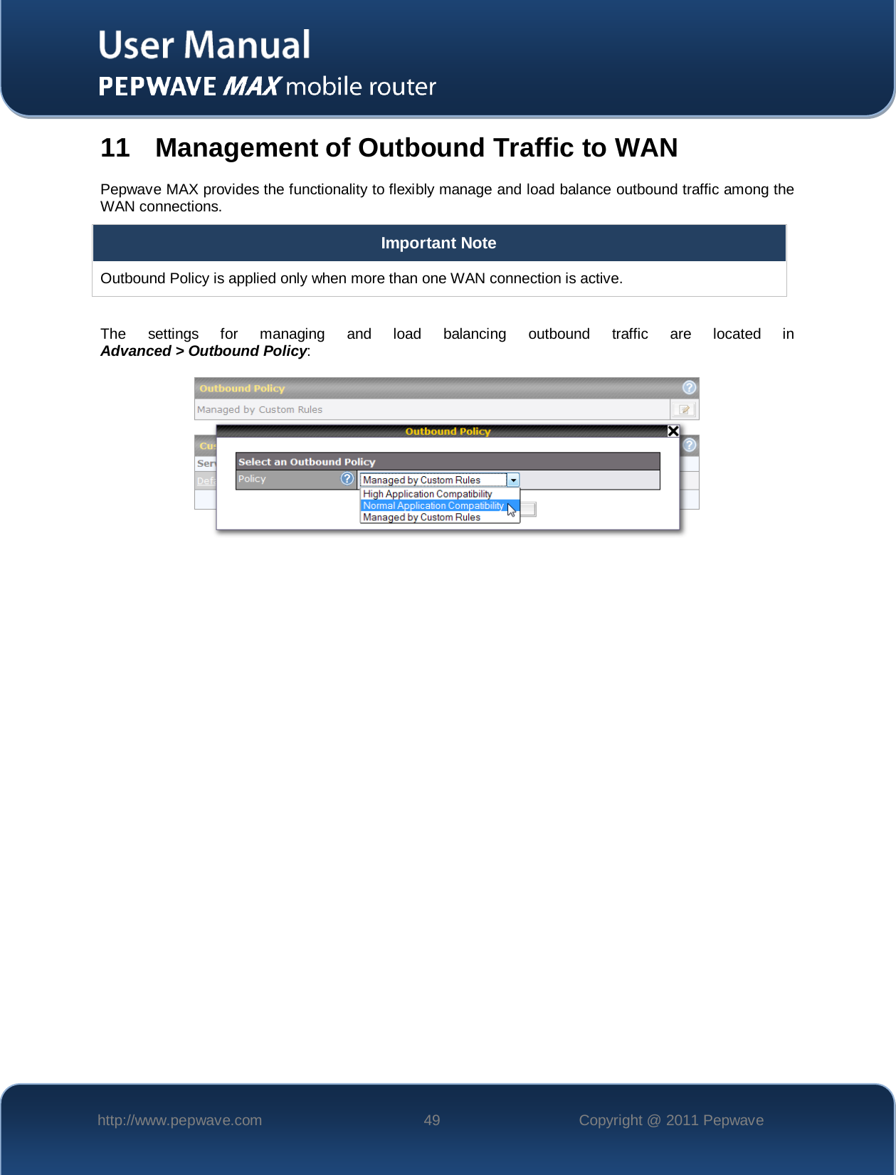    http://www.pepwave.com 49 Copyright @ 2011 Pepwave   11 Management of Outbound Traffic to WAN Pepwave MAX provides the functionality to flexibly manage and load balance outbound traffic among the WAN connections.  Important Note Outbound Policy is applied only when more than one WAN connection is active.  The settings for managing and load balancing outbound traffic are located in  Advanced &gt; Outbound Policy:  