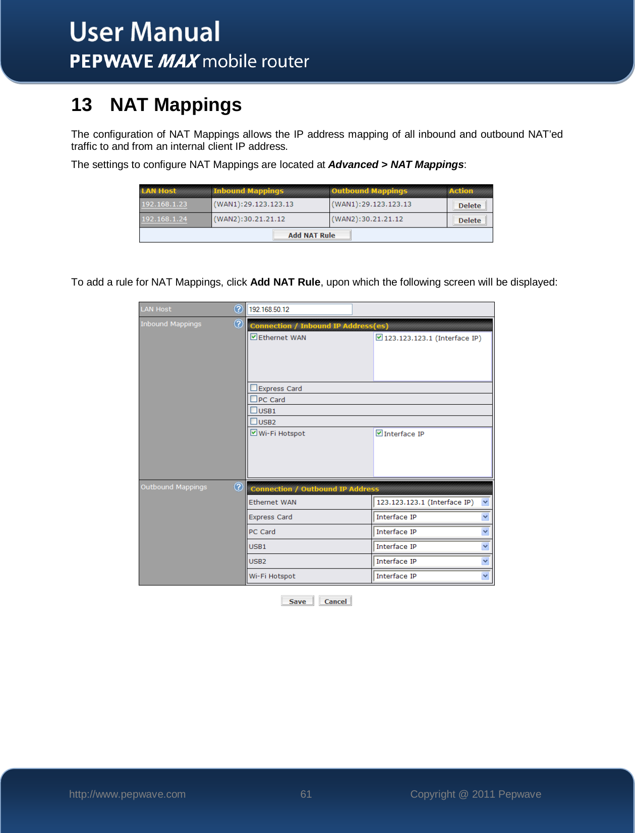    http://www.pepwave.com 61 Copyright @ 2011 Pepwave   13 NAT Mappings The configuration of NAT Mappings allows the IP address mapping of all inbound and outbound NAT’ed traffic to and from an internal client IP address.   The settings to configure NAT Mappings are located at Advanced &gt; NAT Mappings:     To add a rule for NAT Mappings, click Add NAT Rule, upon which the following screen will be displayed: 