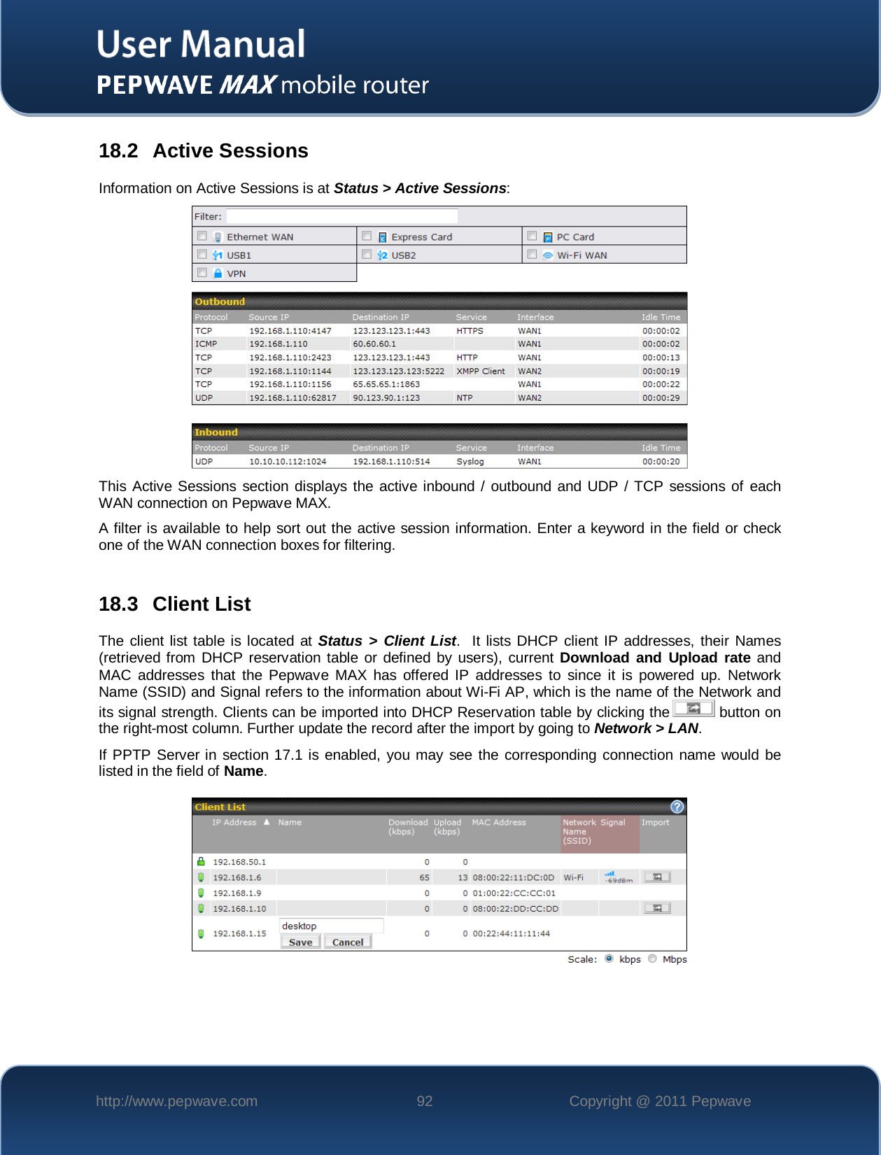    http://www.pepwave.com 92 Copyright @ 2011 Pepwave   18.2 Active Sessions Information on Active Sessions is at Status &gt; Active Sessions:   This Active Sessions section displays the active inbound / outbound and UDP / TCP sessions of each WAN connection on Pepwave MAX. A filter is available to help sort out the active session information. Enter a keyword in the field or check one of the WAN connection boxes for filtering.  18.3 Client List The client list table is located at Status &gt; Client List.  It lists DHCP client IP addresses, their Names (retrieved from DHCP reservation table or defined by users), current Download and Upload rate and MAC addresses that the Pepwave MAX has offered IP addresses to since it is powered up. Network Name (SSID) and Signal refers to the information about Wi-Fi AP, which is the name of the Network and its signal strength. Clients can be imported into DHCP Reservation table by clicking the   button on the right-most column. Further update the record after the import by going to Network &gt; LAN. If PPTP Server in section 17.1 is enabled, you may see the corresponding connection name would be listed in the field of Name.   