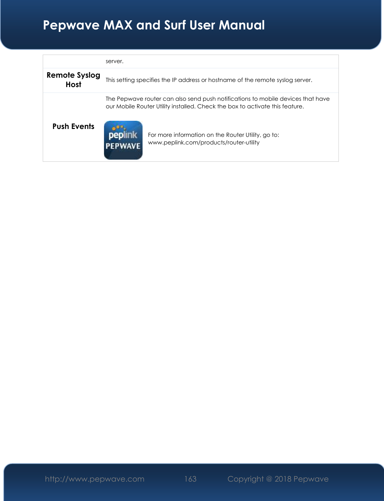  Pepwave MAX and Surf User Manual http://www.pepwave.com 163   Copyright @ 2018 Pepwave   server. Remote Syslog Host This setting specifies the IP address or hostname of the remote syslog server. Push Events The Pepwave router can also send push notifications to mobile devices that have our Mobile Router Utility installed. Check the box to activate this feature.   For more information on the Router Utility, go to: www.peplink.com/products/router-utility 