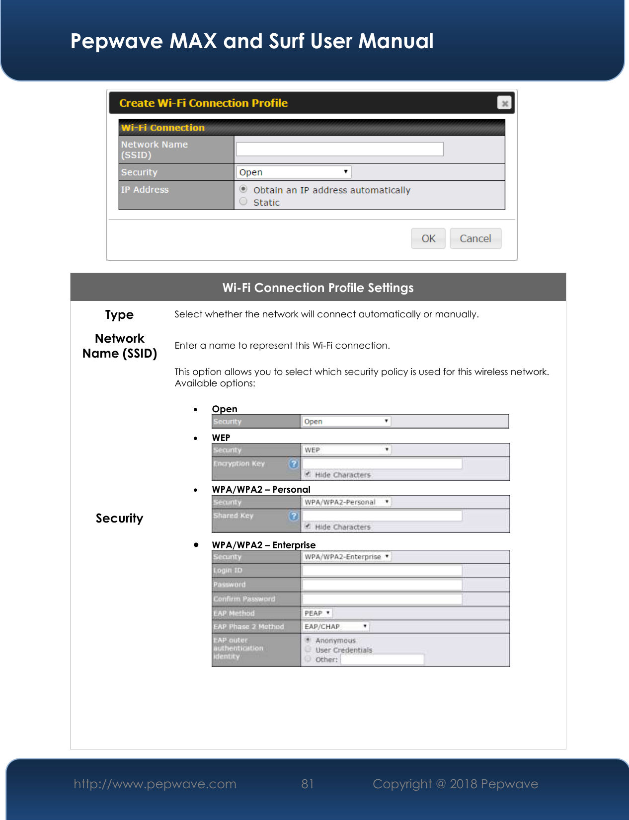  Pepwave MAX and Surf User Manual http://www.pepwave.com 81   Copyright @ 2018 Pepwave    Wi-Fi Connection Profile Settings Type Select whether the network will connect automatically or manually. Network Name (SSID) Enter a name to represent this Wi-Fi connection. Security This option allows you to select which security policy is used for this wireless network.   Available options:   Open   WEP   WPA/WPA2 – Personal   WPA/WPA2 – Enterprise       