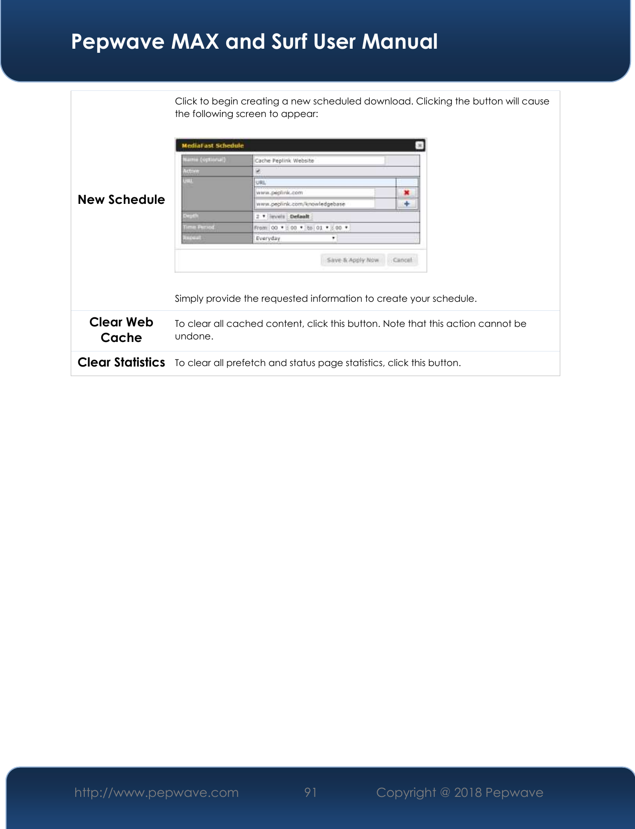  Pepwave MAX and Surf User Manual http://www.pepwave.com 91   Copyright @ 2018 Pepwave   New Schedule Click to begin creating a new scheduled download. Clicking the button will cause the following screen to appear:    Simply provide the requested information to create your schedule. Clear Web Cache To clear all cached content, click this button. Note that this action cannot be undone. Clear Statistics To clear all prefetch and status page statistics, click this button.                  