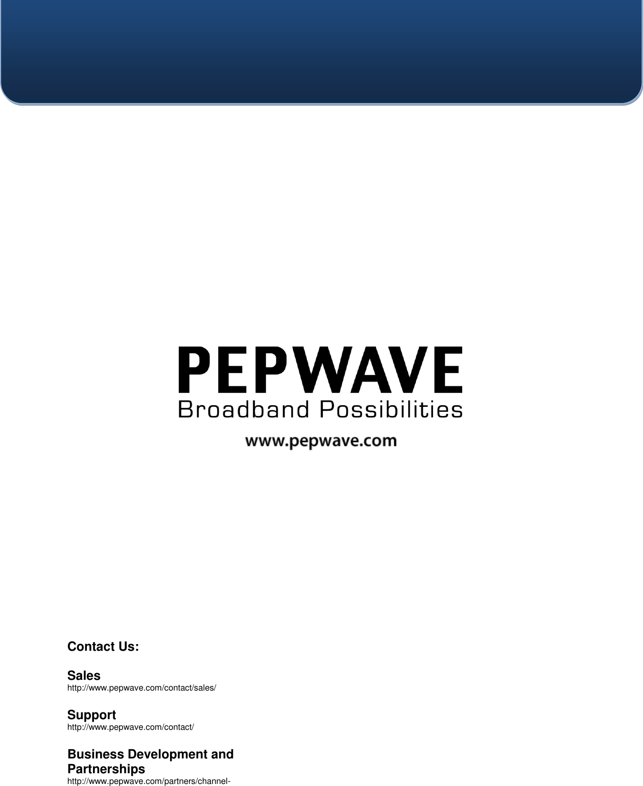    Contact Us:  Sales http://www.pepwave.com/contact/sales/  Support http://www.pepwave.com/contact/  Business Development and Partnerships http://www.pepwave.com/partners/channel-partner-program/  