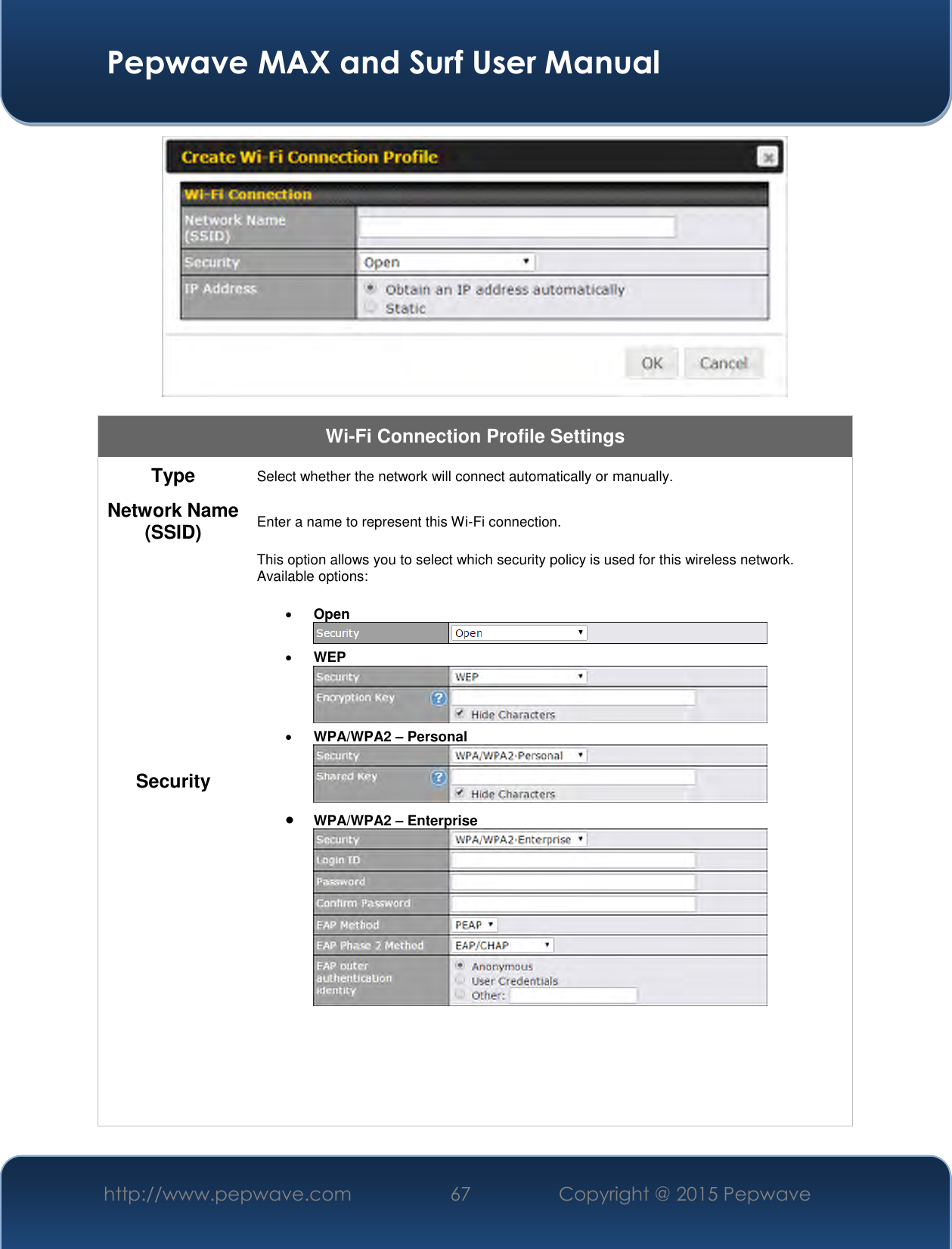  Pepwave MAX and Surf User Manual http://www.pepwave.com 67   Copyright @ 2015 Pepwave    Wi-Fi Connection Profile Settings Type Select whether the network will connect automatically or manually. Network Name (SSID) Enter a name to represent this Wi-Fi connection. Security This option allows you to select which security policy is used for this wireless network.   Available options:   Open   WEP   WPA/WPA2 – Personal   WPA/WPA2 – Enterprise       