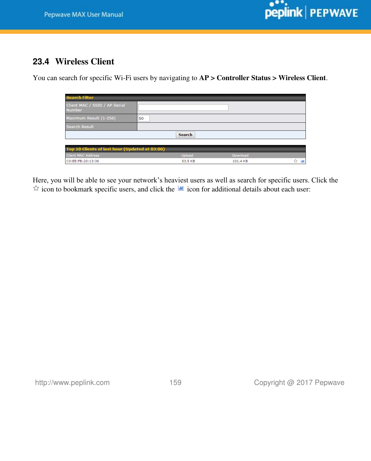   http://www.peplink.com 159   Copyright @ 2017 Pepwave   23.4  Wireless Client You can search for specific Wi-Fi users by navigating to AP &gt; Controller Status &gt; Wireless Client.    Here, you will be able to see your network’s heaviest users as well as search for specific users. Click the  icon to bookmark specific users, and click the   icon for additional details about each user:  