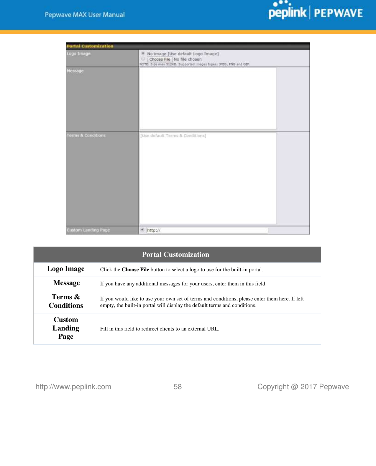   http://www.peplink.com 58   Copyright @ 2017 Pepwave    Portal Customization Logo Image Click the Choose File button to select a logo to use for the built-in portal. Message If you have any additional messages for your users, enter them in this field. Terms &amp; Conditions If you would like to use your own set of terms and conditions, please enter them here. If left empty, the built-in portal will display the default terms and conditions. Custom Landing Page Fill in this field to redirect clients to an external URL.   