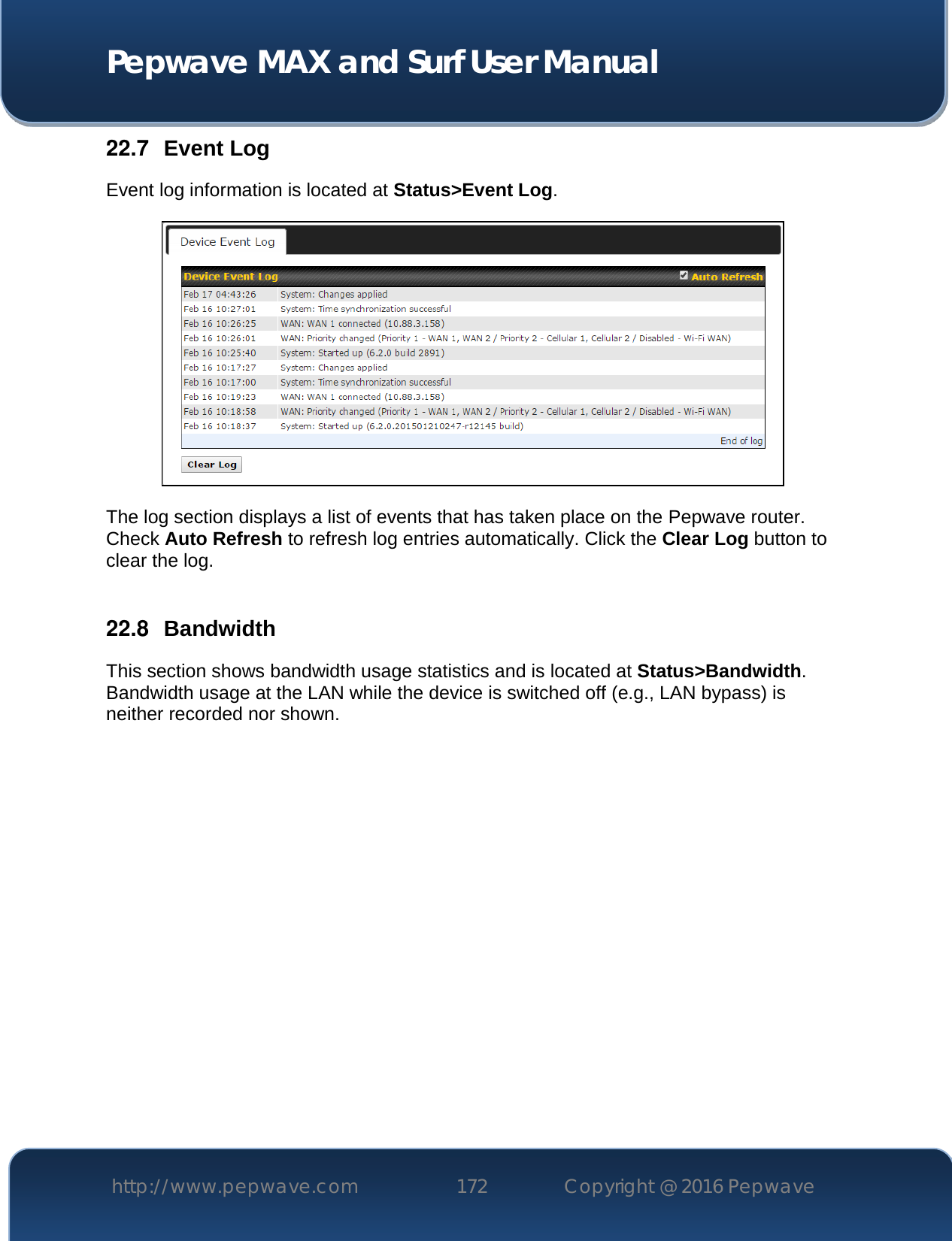  Pepwave MAX and Surf User Manual http://www.pepwave.com 172   Copyright @ 2016 Pepwave   22.7  Event Log Event log information is located at Status&gt;Event Log.  The log section displays a list of events that has taken place on the Pepwave router. Check Auto Refresh to refresh log entries automatically. Click the Clear Log button to clear the log.  22.8  Bandwidth This section shows bandwidth usage statistics and is located at Status&gt;Bandwidth. Bandwidth usage at the LAN while the device is switched off (e.g., LAN bypass) is neither recorded nor shown.    