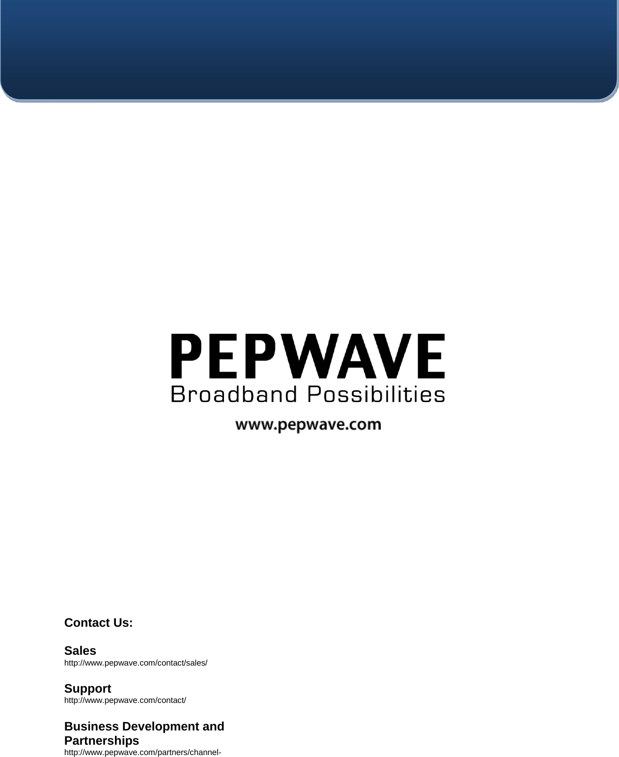    Contact Us:  Sales http://www.pepwave.com/contact/sales/  Support http://www.pepwave.com/contact/  Business Development and Partnerships http://www.pepwave.com/partners/channel-partner-program/  