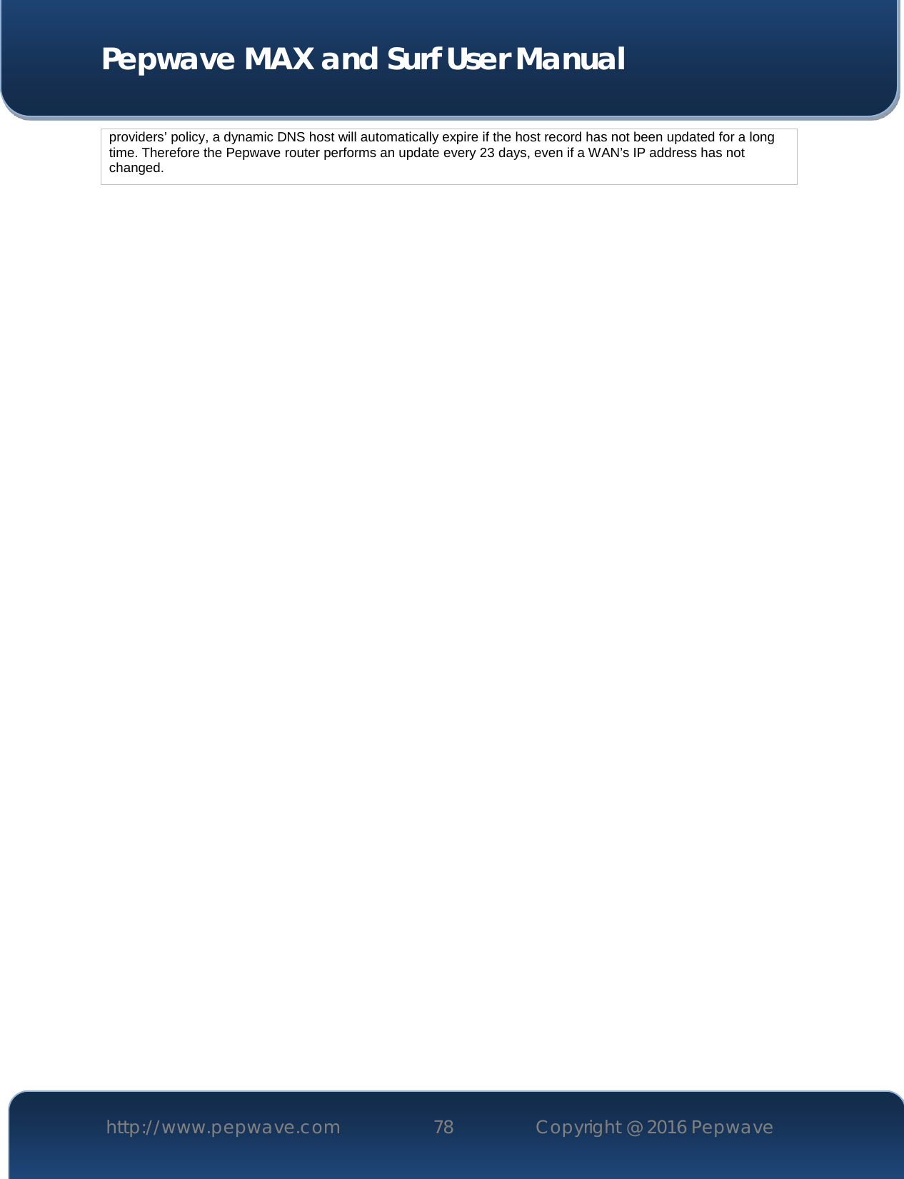  Pepwave MAX and Surf User Manual http://www.pepwave.com 78   Copyright @ 2016 Pepwave   providers’ policy, a dynamic DNS host will automatically expire if the host record has not been updated for a long time. Therefore the Pepwave router performs an update every 23 days, even if a WAN’s IP address has not changed.  