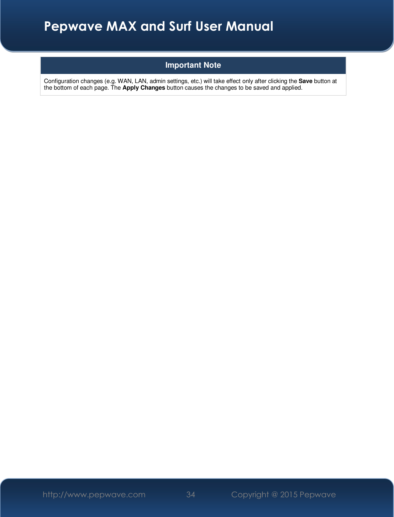  Pepwave MAX and Surf User Manual http://www.pepwave.com  34    Copyright @ 2015 Pepwave   Important Note Configuration changes (e.g. WAN, LAN, admin settings, etc.) will take effect only after clicking the Save button at the bottom of each page. The Apply Changes button causes the changes to be saved and applied.   