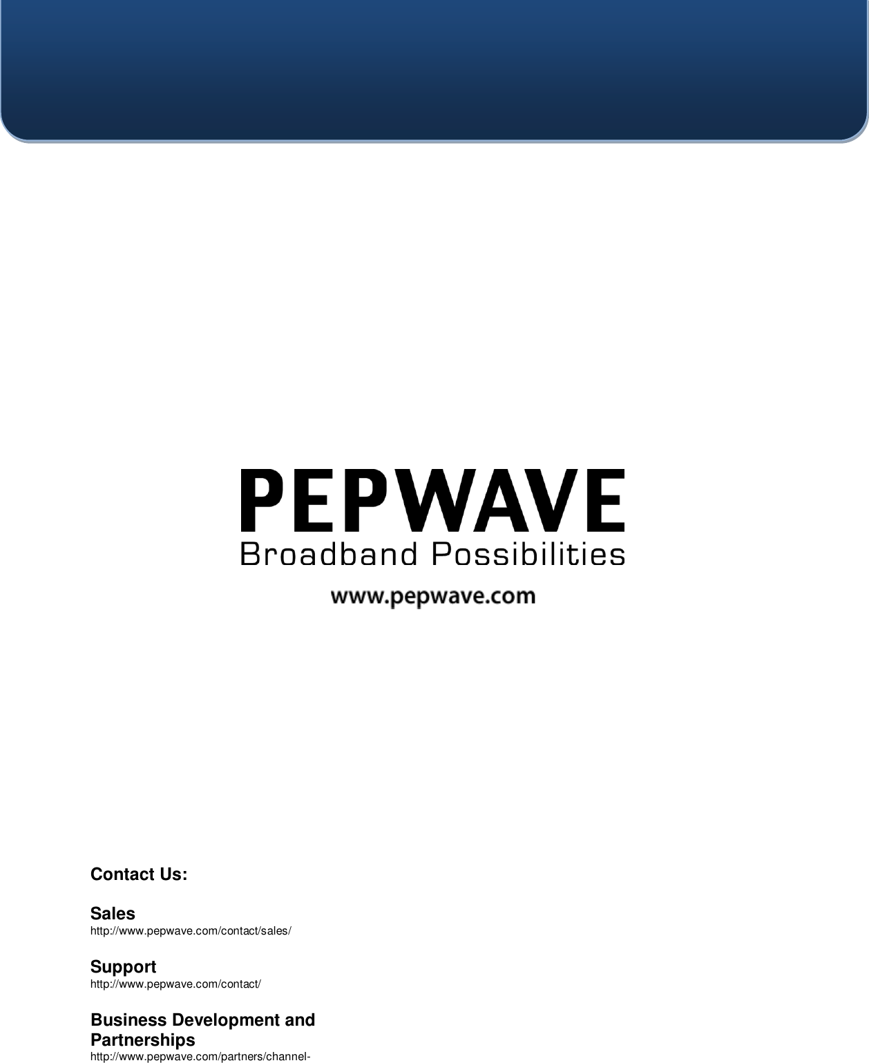    Contact Us:  Sales http://www.pepwave.com/contact/sales/  Support http://www.pepwave.com/contact/  Business Development and Partnerships http://www.pepwave.com/partners/channel- 