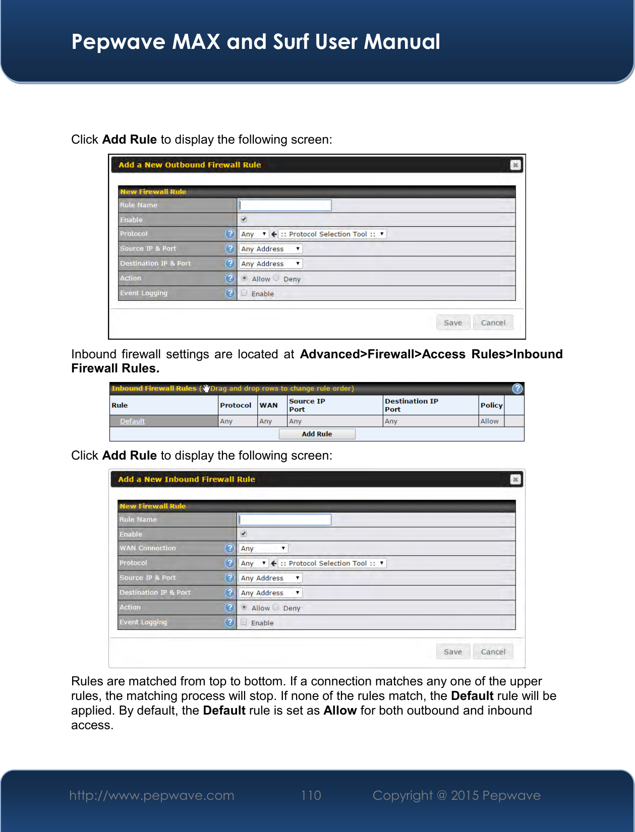  Pepwave MAX and Surf User Manual http://www.pepwave.com 110   Copyright @ 2015 Pepwave     Click Add Rule to display the following screen:  Inbound firewall settings  are located  at Advanced&gt;Firewall&gt;Access  Rules&gt;Inbound Firewall Rules.  Click Add Rule to display the following screen:  Rules are matched from top to bottom. If a connection matches any one of the upper rules, the matching process will stop. If none of the rules match, the Default rule will be applied. By default, the Default rule is set as Allow for both outbound and inbound access.    