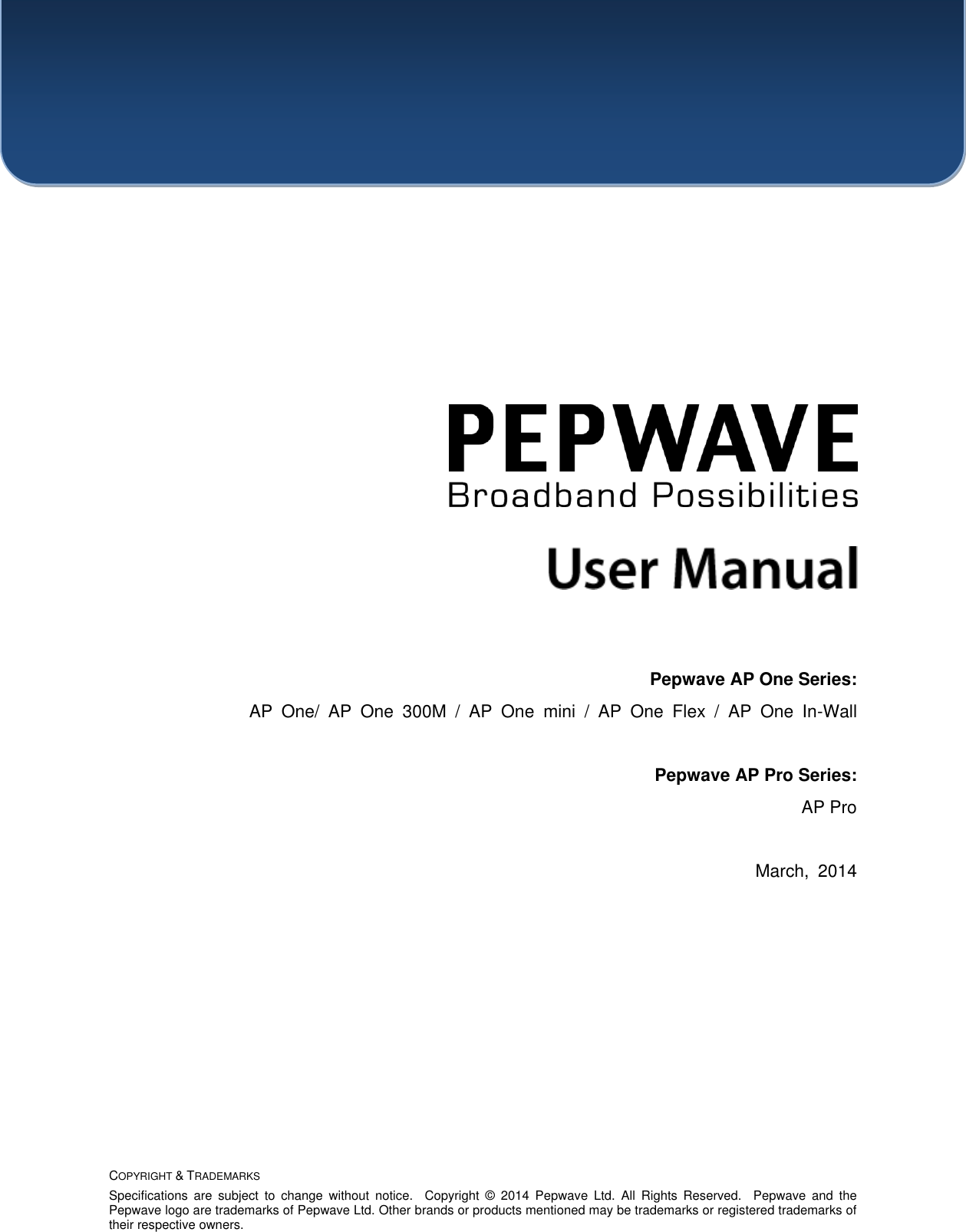    COPYRIGHT &amp; TRADEMARKS Specifications  are  subject  to  change  without  notice.    Copyright  ©   2014  Pepwave  Ltd.  All  Rights  Reserved.    Pepwave  and  the Pepwave logo are trademarks of Pepwave Ltd. Other brands or products mentioned may be trademarks or registered trademarks of their respective owners.               Pepwave AP One Series: AP  One/  AP  One  300M  /  AP  One  mini  /  AP  One  Flex  /  AP  One  In-Wall  Pepwave AP Pro Series: AP Pro  March,  2014  