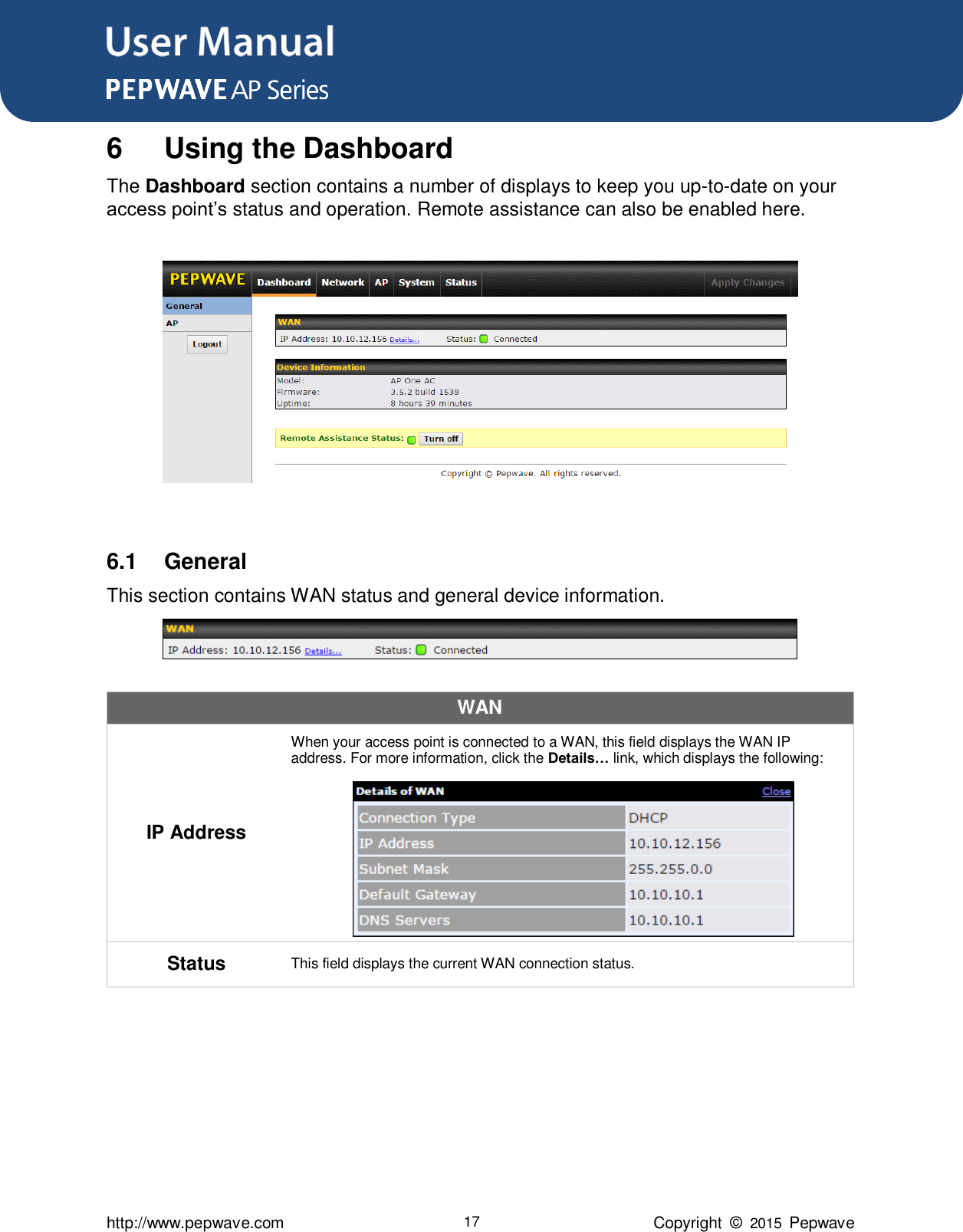 User Manual      http://www.pepwave.com 17 Copyright  ©  2015  Pepwave 6  Using the Dashboard The Dashboard section contains a number of displays to keep you up-to-date on your access point’s status and operation. Remote assistance can also be enabled here.     6.1  General This section contains WAN status and general device information.  WAN IP Address When your access point is connected to a WAN, this field displays the WAN IP address. For more information, click the Details… link, which displays the following: Status This field displays the current WAN connection status.       