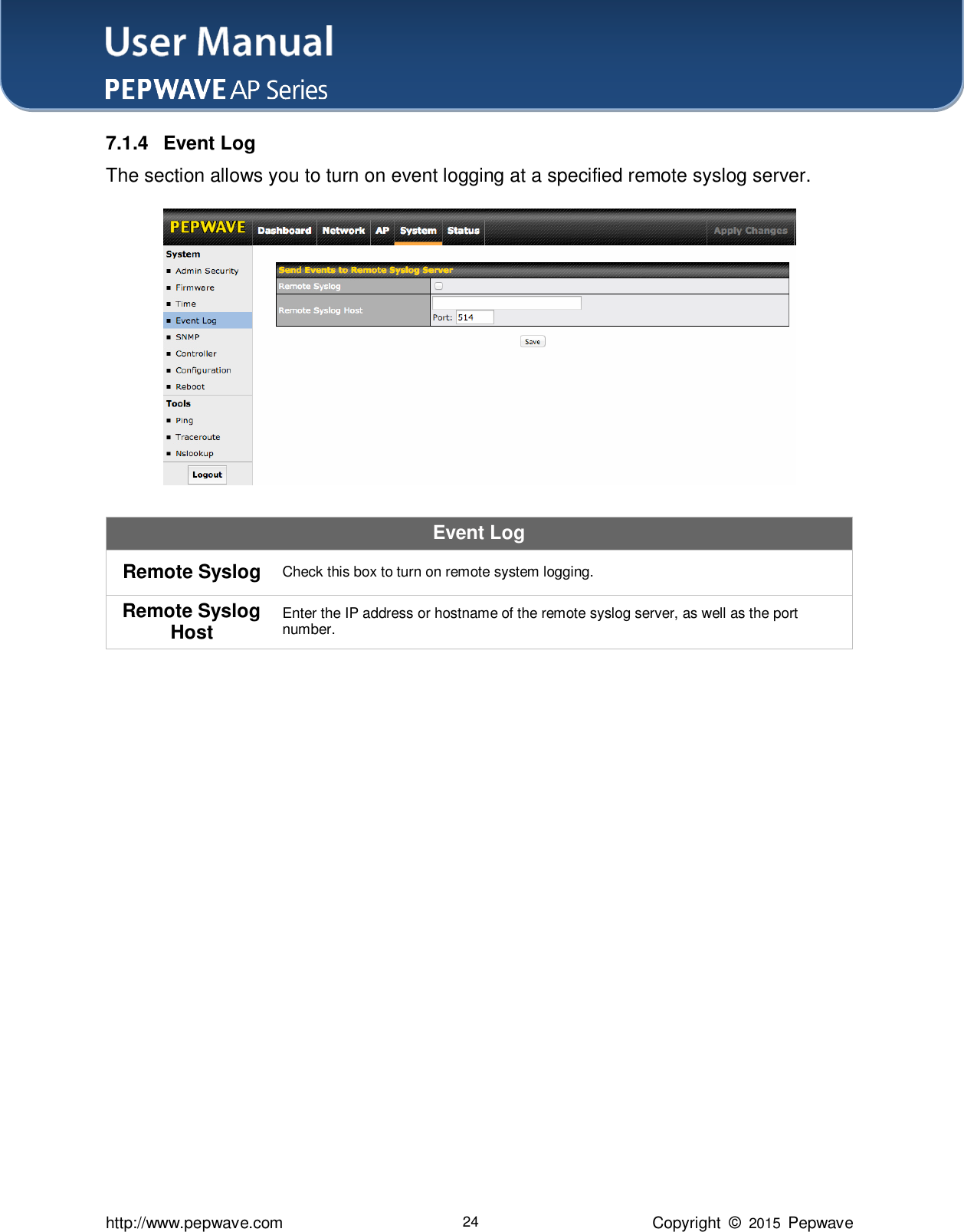 User Manual    http://www.pepwave.com 24 Copyright  ©  2015  Pepwave 7.1.4  Event Log The section allows you to turn on event logging at a specified remote syslog server.  Event Log Remote Syslog Check this box to turn on remote system logging. Remote Syslog Host Enter the IP address or hostname of the remote syslog server, as well as the port number.                 