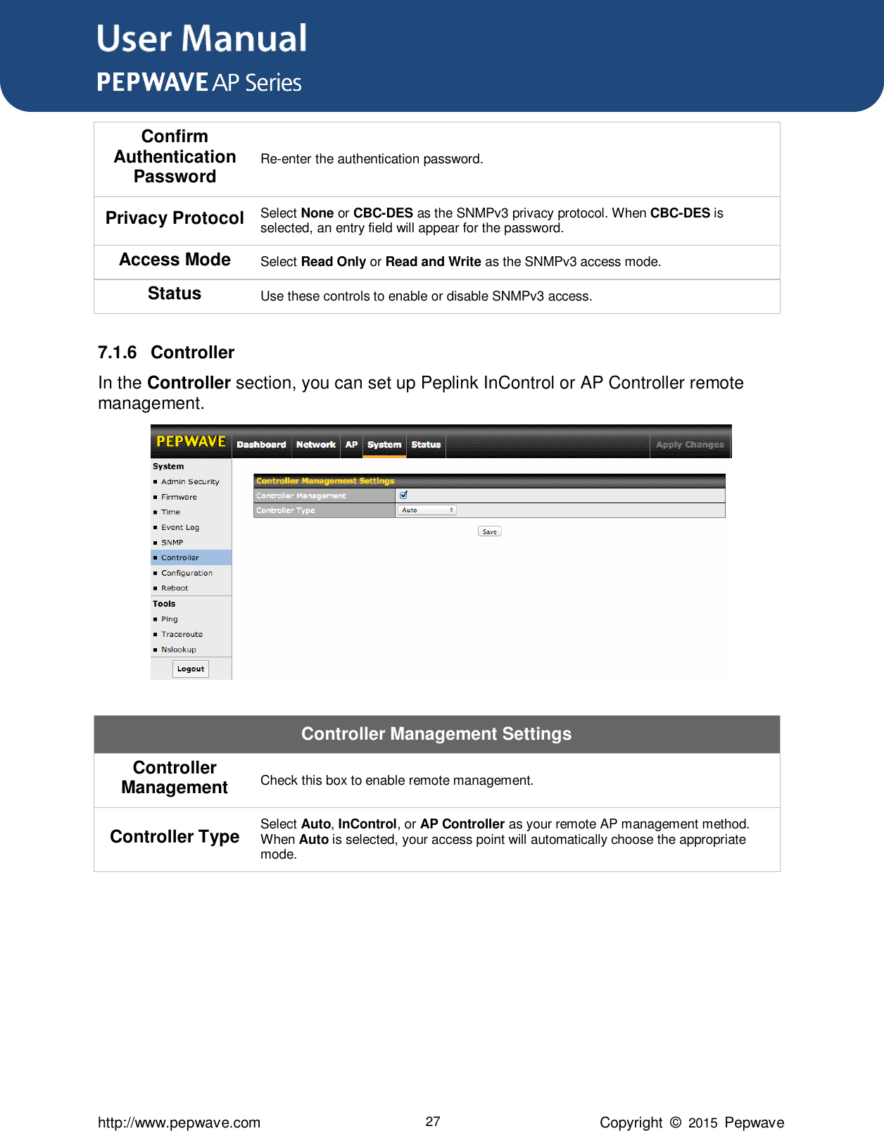 User Manual      http://www.pepwave.com 27 Copyright  ©  2015  Pepwave Confirm Authentication Password Re-enter the authentication password. Privacy Protocol Select None or CBC-DES as the SNMPv3 privacy protocol. When CBC-DES is selected, an entry field will appear for the password.   Access Mode Select Read Only or Read and Write as the SNMPv3 access mode. Status Use these controls to enable or disable SNMPv3 access.  7.1.6  Controller In the Controller section, you can set up Peplink InControl or AP Controller remote management.           Controller Management Settings Controller Management Check this box to enable remote management. Controller Type Select Auto, InControl, or AP Controller as your remote AP management method. When Auto is selected, your access point will automatically choose the appropriate mode.        
