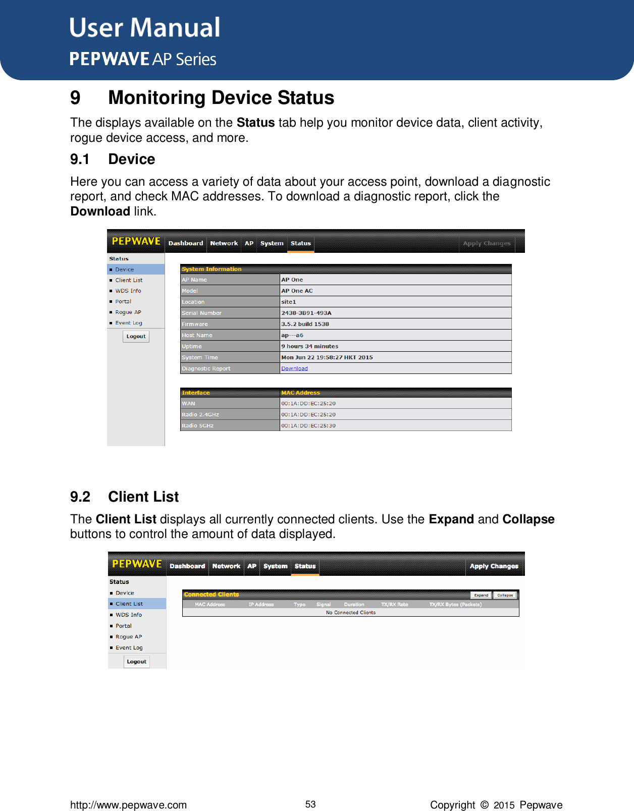 User Manual      http://www.pepwave.com 53 Copyright  ©  2015  Pepwave 9  Monitoring Device Status The displays available on the Status tab help you monitor device data, client activity, rogue device access, and more. 9.1  Device Here you can access a variety of data about your access point, download a diagnostic report, and check MAC addresses. To download a diagnostic report, click the Download link.   9.2  Client List The Client List displays all currently connected clients. Use the Expand and Collapse buttons to control the amount of data displayed.      