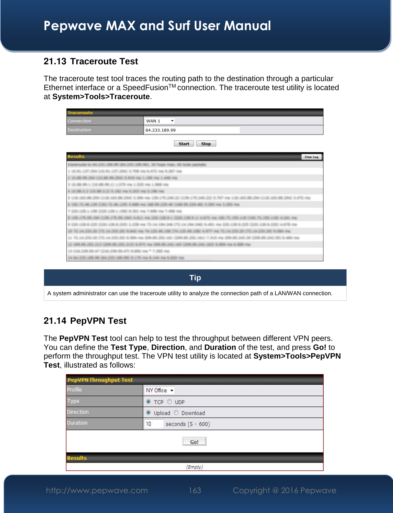  Pepwave MAX and Surf User Manual http://www.pepwave.com  163    Copyright @ 2016 Pepwave   21.13  Traceroute Test The traceroute test tool traces the routing path to the destination through a particular Ethernet interface or a SpeedFusionTM connection. The traceroute test utility is located at System&gt;Tools&gt;Traceroute.  Tip A system administrator can use the traceroute utility to analyze the connection path of a LAN/WAN connection.  21.14  PepVPN Test The PepVPN Test tool can help to test the throughput between different VPN peers. You can define the Test Type, Direction, and Duration of the test, and press Go! to perform the throughput test. The VPN test utility is located at System&gt;Tools&gt;PepVPN Test, illustrated as follows:  