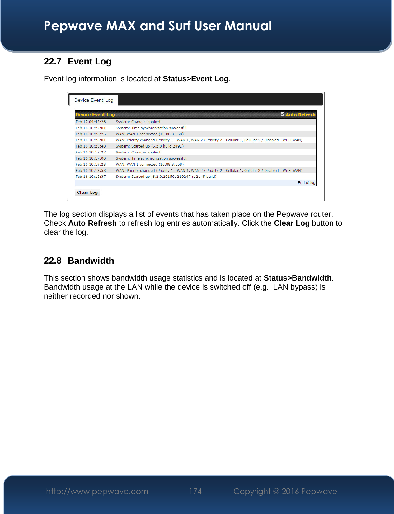  Pepwave MAX and Surf User Manual http://www.pepwave.com  174    Copyright @ 2016 Pepwave   22.7  Event Log Event log information is located at Status&gt;Event Log.  The log section displays a list of events that has taken place on the Pepwave router. Check Auto Refresh to refresh log entries automatically. Click the Clear Log button to clear the log.  22.8  Bandwidth This section shows bandwidth usage statistics and is located at Status&gt;Bandwidth. Bandwidth usage at the LAN while the device is switched off (e.g., LAN bypass) is neither recorded nor shown.    