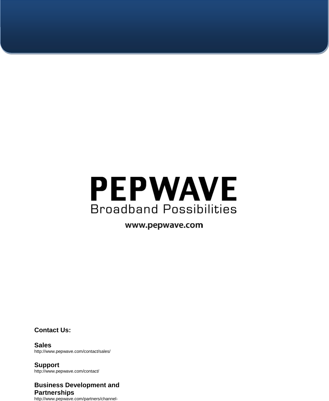    Contact Us:  Sales http://www.pepwave.com/contact/sales/  Support http://www.pepwave.com/contact/  Business Development and Partnerships http://www.pepwave.com/partners/channel- 