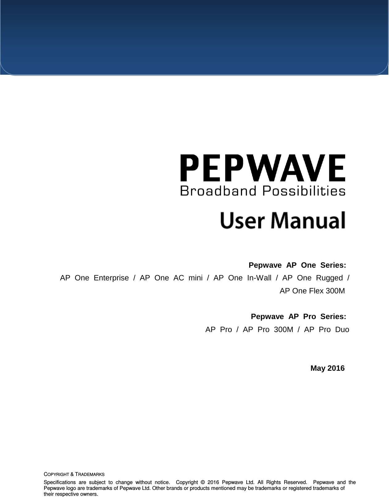 COPYRIGHT &amp; TRADEMARKS Specifications  are  subject  to  change  without  notice.    Copyright  ©  2016  Pepwave  Ltd.  All  Rights  Reserved.    Pepwave  and  the Pepwave logo are trademarks of Pepwave Ltd. Other brands or products mentioned may be trademarks or registered trademarks of their respective owners.            Pepwave  AP  One  Series: AP  One  Enterprise  /  AP  One  AC  mini  /  AP  One  In-Wall  /  AP  One  Rugged  /   AP One Flex 300M  Pepwave  AP  Pro  Series: AP  Pro  /  AP  Pro  300M  /  AP  Pro  Duo   May 2016 