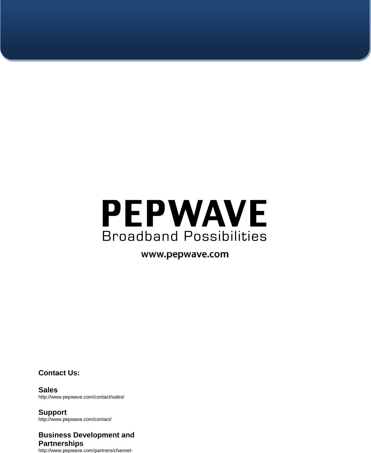    Contact Us:  Sales http://www.pepwave.com/contact/sales/  Support http://www.pepwave.com/contact/  Business Development and Partnerships http://www.pepwave.com/partners/channel- 