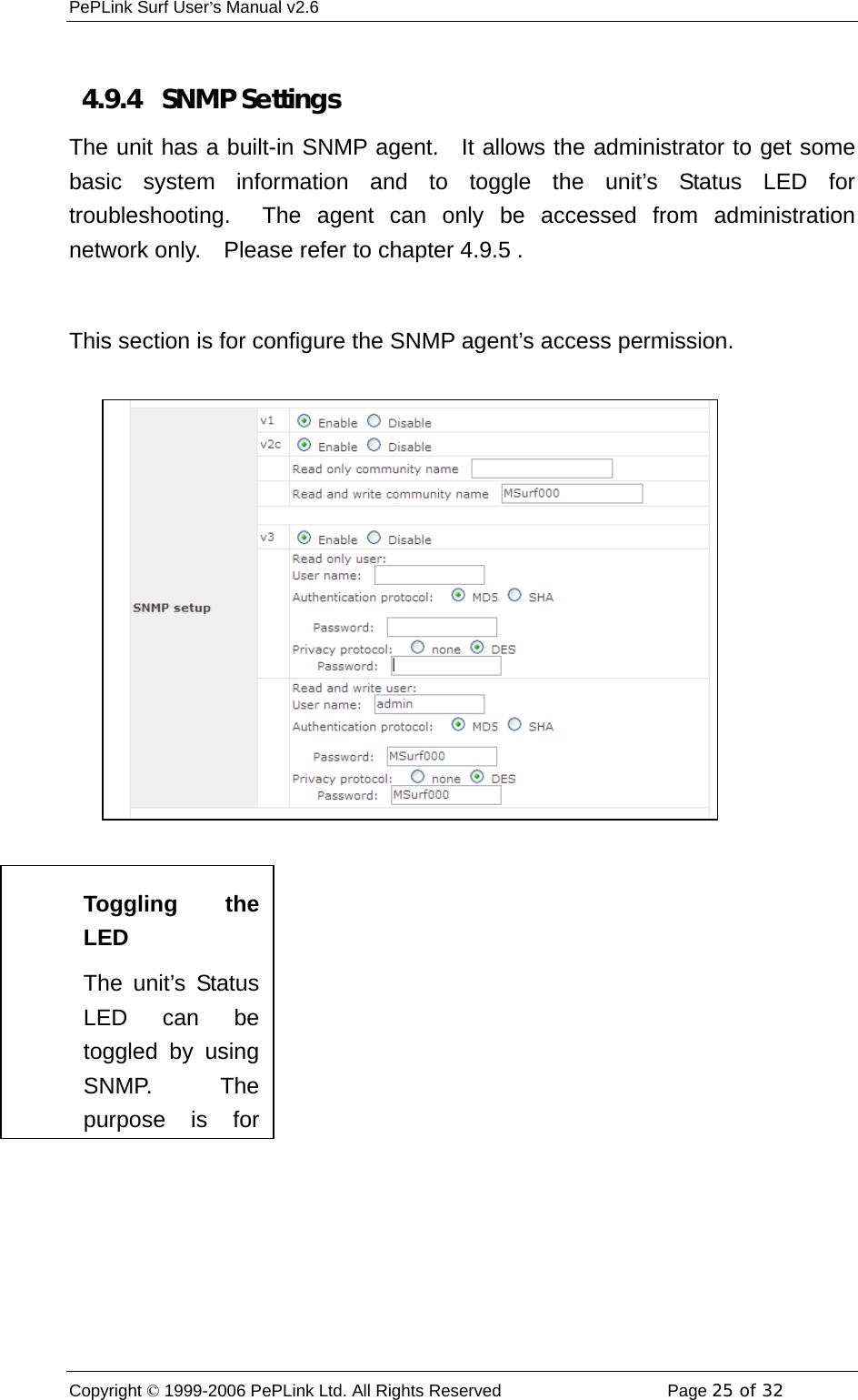 PePLink Surf User’s Manual v2.6 Copyright © 1999-2006 PePLink Ltd. All Rights Reserved  Page 25 of 32     4.9.4   SNMP Settings The unit has a built-in SNMP agent.  It allows the administrator to get some basic system information and to toggle the unit’s Status LED for troubleshooting.  The agent can only be accessed from administration network only.  Please refer to chapter 4.9.5 .  This section is for configure the SNMP agent’s access permission.  Toggling theLED The unit’s StatusLED can betoggled by usingSNMP.  Thepurpose is for