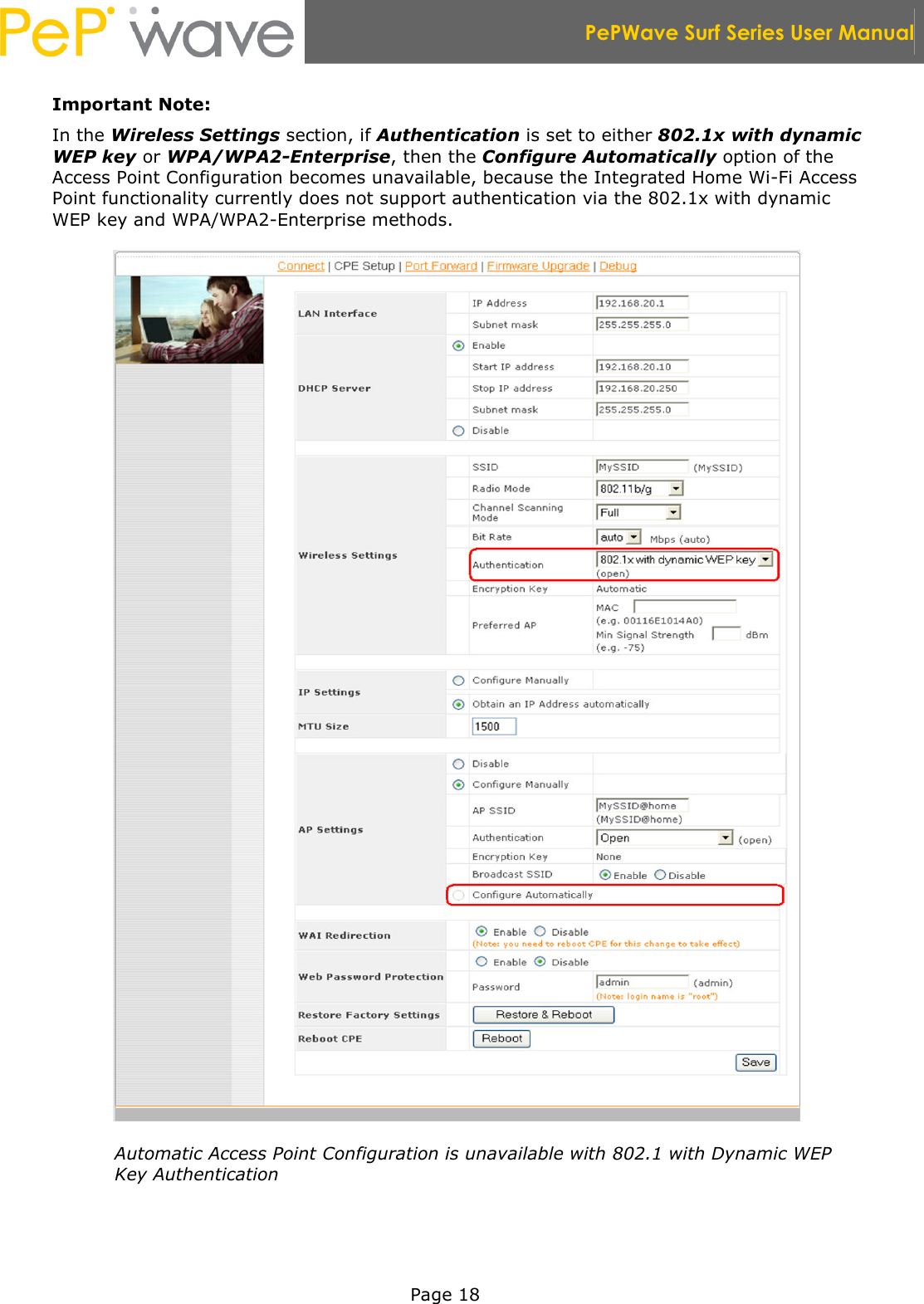  PePWave Surf Series User Manual   Page 18 Important Note: In the Wireless Settings section, if Authentication is set to either 802.1x with dynamic WEP key or WPA/WPA2-Enterprise, then the Configure Automatically option of the Access Point Configuration becomes unavailable, because the Integrated Home Wi-Fi Access Point functionality currently does not support authentication via the 802.1x with dynamic WEP key and WPA/WPA2-Enterprise methods.  Automatic Access Point Configuration is unavailable with 802.1 with Dynamic WEP Key Authentication 