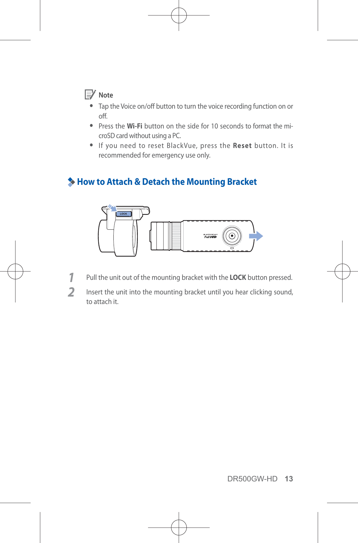 DR500GW-HD 13 Note yTap the Voice on/o button to turn the voice recording function on or o. yPress the Wi-Fi button on the side for 10 seconds to format the mi-croSD card without using a PC. yIf you need to reset BlackVue, press the Reset button. It is recommended for emergency use only.How to Attach &amp; Detach the Mounting Bracket1  Pull the unit out of the mounting bracket with the LOCK button pressed.2  Insert the unit into the mounting bracket until you hear clicking sound, to attach it.