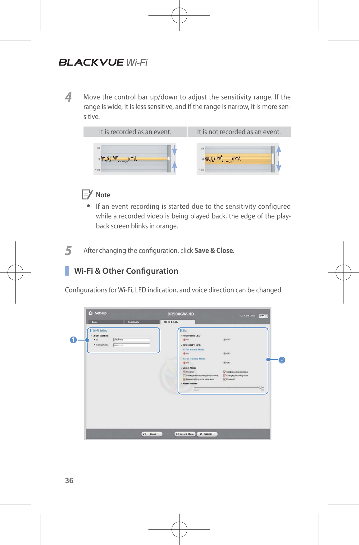 364  Move the control bar up/down to adjust the sensitivity range. If the range is wide, it is less sensitive, and if the range is narrow, it is more sen-sitive.It is recorded as an event. It is not recorded as an event. Note yIf an event recording is started due to the sensitivity configured while a recorded video is being played back, the edge of the play-back screen blinks in orange.5  After changing the conguration, click Save &amp; Close.  Wi-Fi &amp; Other CongurationCongurations for Wi-Fi, LED indication, and voice direction can be changed.12