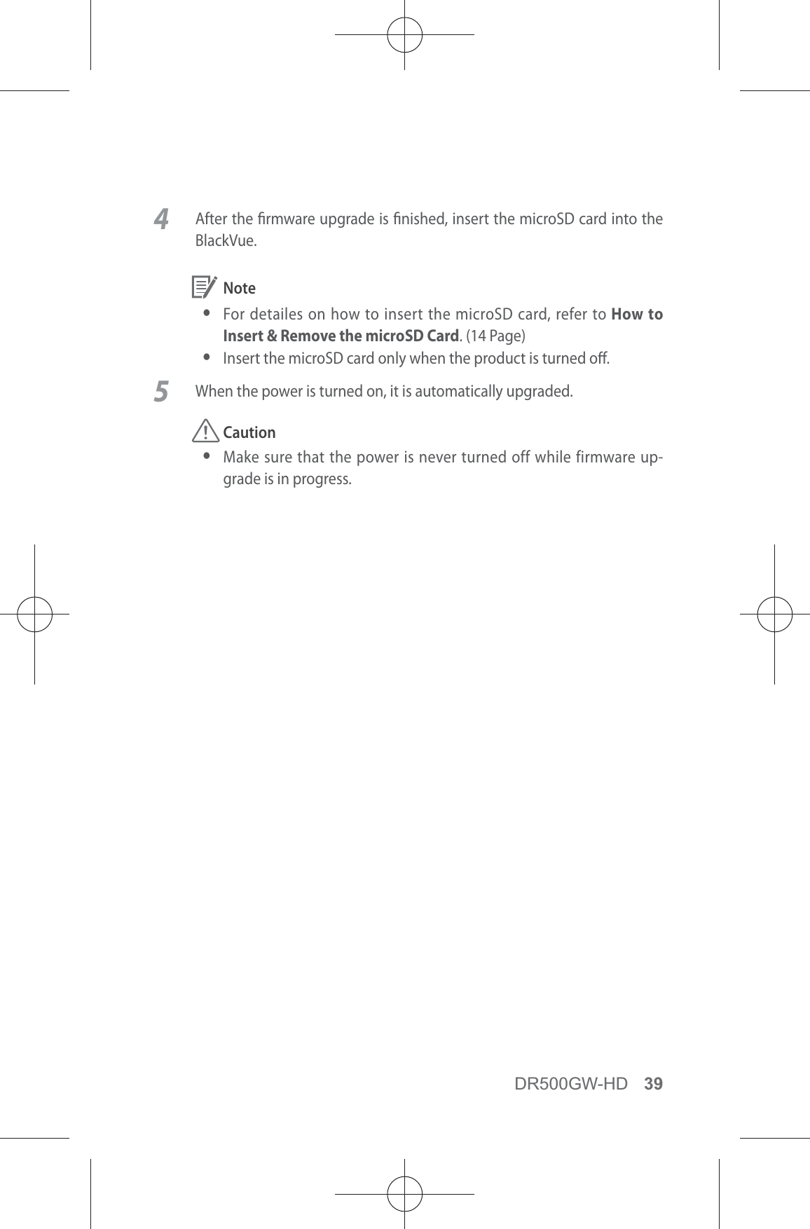 DR500GW-HD 394  After the rmware upgrade is nished, insert the microSD card into the BlackVue. Note yFor detailes on how to insert the microSD card, refer to How to Insert &amp; Remove the microSD Card. (14 Page) yInsert the microSD card only when the product is turned o.5  When the power is turned on, it is automatically upgraded. Caution yMake sure that the power is never turned off while firmware up-grade is in progress.