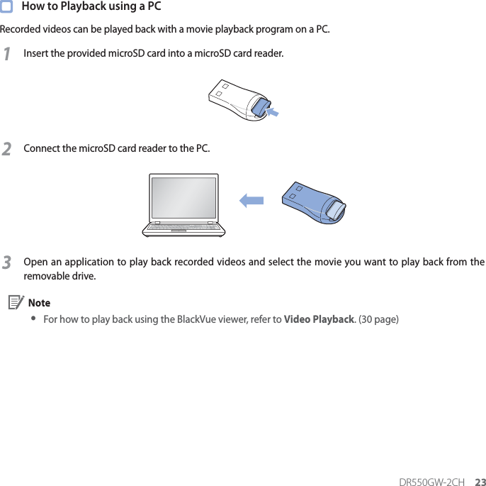 DR550GW-2CH 23  How to Playback using a PCRecorded videos can be played back with a movie playback program on a PC.1Insert the provided microSD card into a microSD card reader.2Connect the microSD card reader to the PC.3Open an application to play back recorded videos and select the movie you want to play back from the removable drive. Note yFor how to play back using the BlackVue viewer, refer to Video Playback. (30 page)