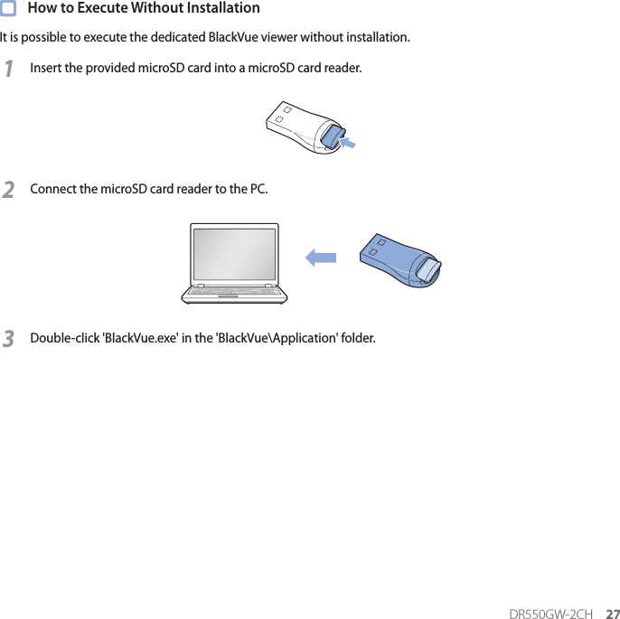 DR550GW-2CH 27  How to Execute Without InstallationIt is possible to execute the dedicated BlackVue viewer without installation.1Insert the provided microSD card into a microSD card reader.2Connect the microSD card reader to the PC.3Double-click &apos;BlackVue.exe&apos; in the &apos;BlackVue\Application&apos; folder.