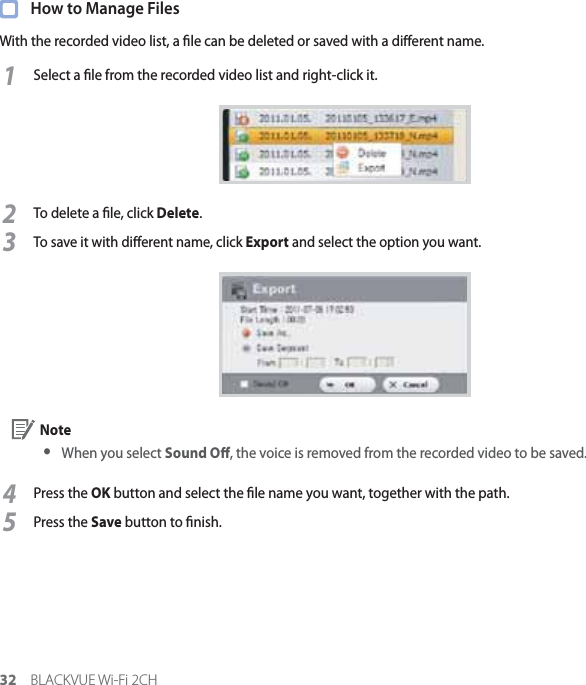 32 BLACKVUE Wi-Fi 2CH  How to Manage FilesWith the recorded video list, a le can be deleted or saved with a dierent name.1Select a le from the recorded video list and right-click it.2To delete a le, click Delete.3To save it with dierent name, click Export and select the option you want. Note yWhen you select Sound O, the voice is removed from the recorded video to be saved.4Press the OK button and select the le name you want, together with the path.5Press the Save button to nish.