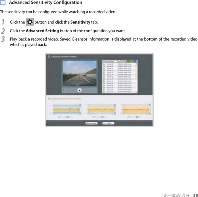 DR550GW-2CH 39  Advanced Sensitivity CongurationThe sensitivity can be congured while watching a recorded video.1Click the G button and click the Sensitivity tab.2Click the Advanced Setting button of the conguration you want.3Play back a recorded video. Saved G-sensor information is displayed at the bottom of the recorded video which is played back.