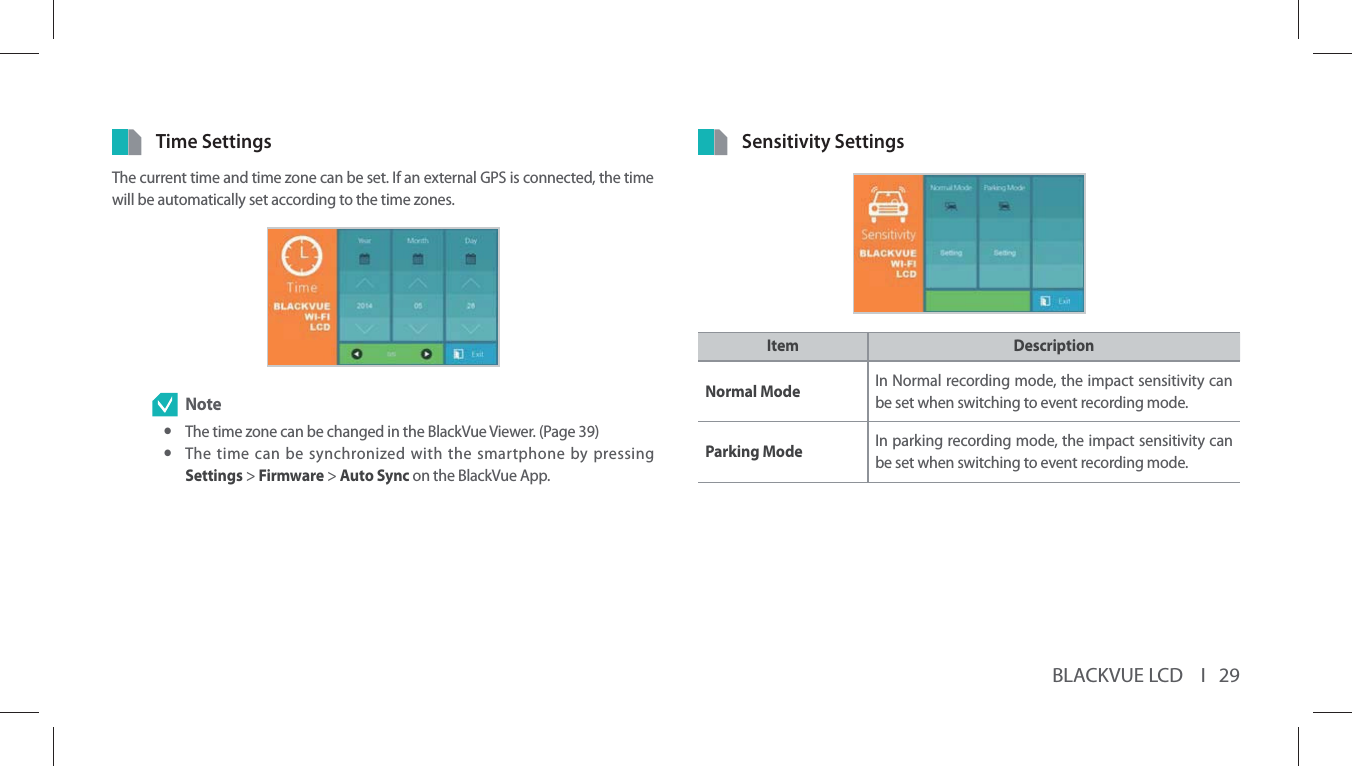 BLACKVUE LCD    I   29Time SettingsThe current time and time zone can be set. If an external GPS is connected, the time will be automatically set according to the time zones.  Note yThe time zone can be changed in the BlackVue Viewer. (Page 39) yThe time can be synchronized with the smartphone by pressing Settings &gt; Firmware &gt; Auto Sync on the BlackVue App.Sensitivity SettingsItem DescriptionNormal Mode In Normal recording mode, the impact sensitivity can be set when switching to event recording mode. Parking Mode In parking recording mode, the impact sensitivity can be set when switching to event recording mode.