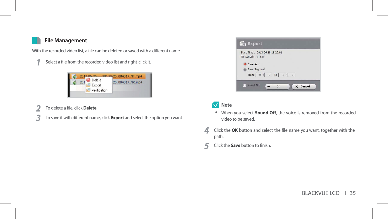 BLACKVUE LCD    I   35File ManagementWith the recorded video list, a le can be deleted or saved with a dierent name.1Select a le from the recorded video list and right-click it.2To delete a le, click Delete.3To save it with dierent name, click Export and select the option you want. Note yWhen you select Sound Off, the voice is removed from the recorded video to be saved.4Click the OK button and select the le name you want, together with the path.5Click the Save button to nish.