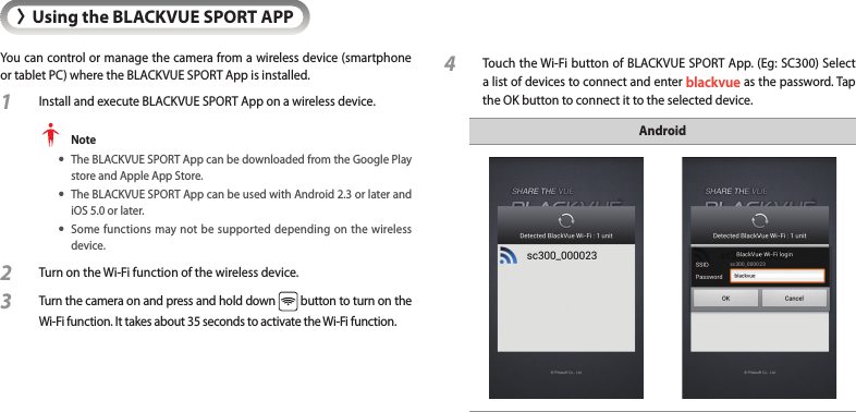 &gt;Using the BLACKVUE SPORT APPYou can control or manage the camera from a wireless device (smartphone or tablet PC) where the BLACKVUE SPORT App is installed. 1  Install and execute BLACKVUE SPORT App on a wireless device. Note yThe BLACKVUE SPORT App can be downloaded from the Google Play store and Apple App Store.  yThe BLACKVUE SPORT App can be used with Android 2.3 or later and iOS 5.0 or later. ySome functions may not be supported depending on the wireless device.2  Turn on the Wi-Fi function of the wireless device. 3 Turn the camera on and press and hold down   button to turn on the Wi-Fi function. It takes about 35 seconds to activate the Wi-Fi function. 4 Touch the Wi-Fi button of BLACKVUE SPORT App. (Eg: SC300) Select a list of devices to connect and enter blackvue as the password. Tap the OK button to connect it to the selected device.Android