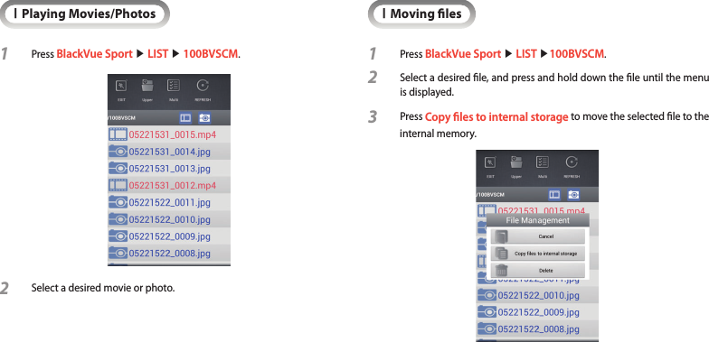 IPlaying Movies/Photos1  Press BlackVue Sport ▶ LIST ▶ 100BVSCM. 2 Select a desired movie or photo.IMoving les1  Press BlackVue Sport ▶ LIST ▶100BVSCM. 2 Select a desired le, and press and hold down the le until the menu is displayed.3  Press Copy les to internal storage to move the selected le to the internal memory.