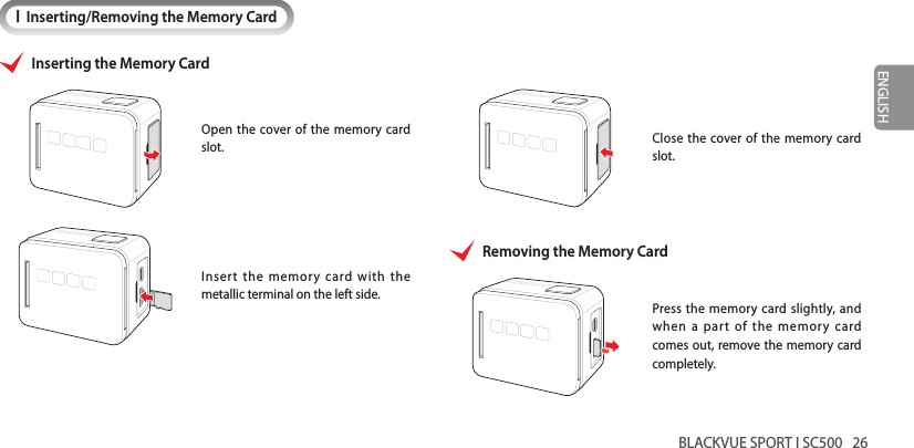 BLACKVUE SPORT I SC500   26ENGLISHIInserting/Removing the Memory CardInserting the Memory CardOpen the cover of the memory card slot. Insert the memory card with the  metallic terminal on the left side.Close the cover of the memory card slot.Removing the Memory CardPress the memory card slightly, and when a part of the memory card comes out, remove the memory card completely.