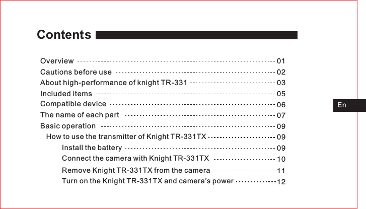 111201020305060709090910OverviewAbout high-performance of knight TR-331 Cautions before useIncluded itemsCompatible deviceThe name of each partBasic operation   How to use the transmitter of Knight TR-331TXInstall the batteryConnect the camera with Knight TR-331TXRemove Knight TR-331TX from the cameraTurn on the Knight TR-331TX and camera’s powerEnContents