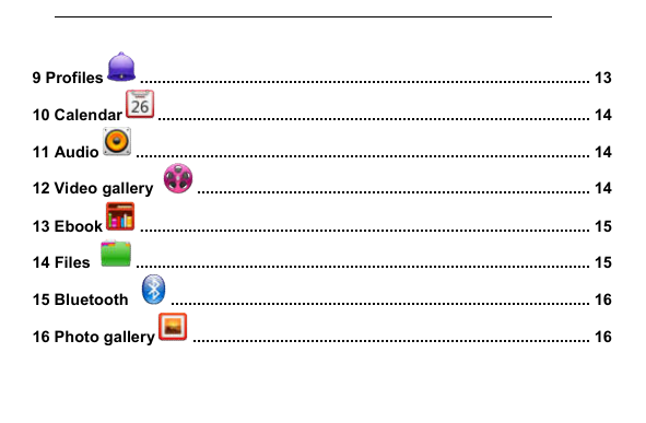         9 Profiles  ....................................................................................................... 13 10 Calendar  ................................................................................................... 14 11 Audio  ........................................................................................................ 14 12 Video gallery   .......................................................................................... 14 13 Ebook  ....................................................................................................... 15 14 Files   ........................................................................................................ 15 15 Bluetooth   ................................................................................................ 16 16 Photo gallery  ........................................................................................... 16 