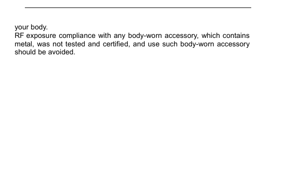         your body.   RF exposure compliance with any body-worn accessory, which contains metal, was not tested and  certified, and  use such body-worn  accessory should be avoided. 