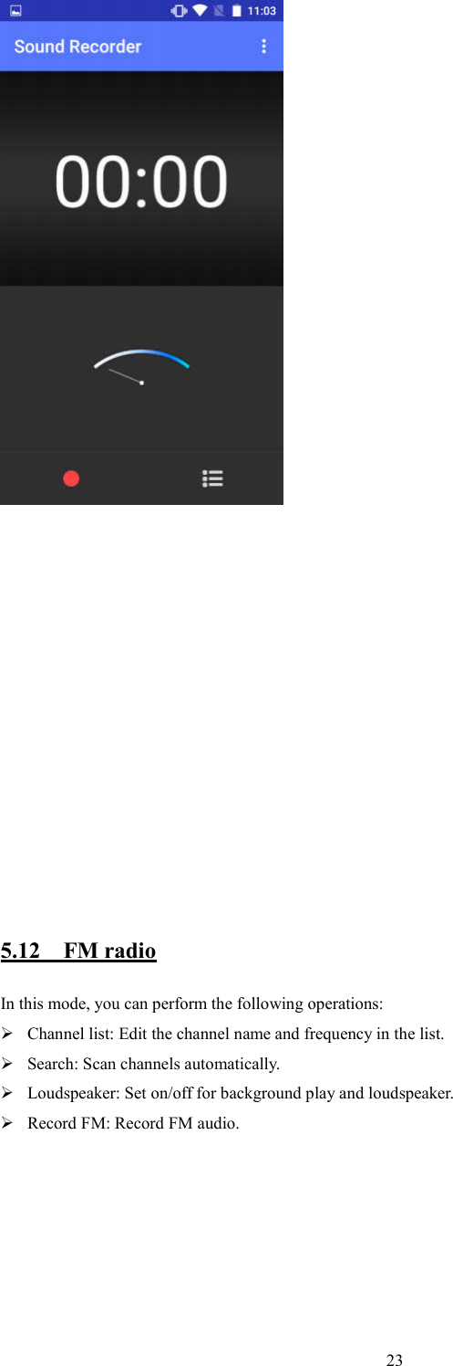   23             5.12    FM radio In this mode, you can perform the following operations:    Channel list: Edit the channel name and frequency in the list.    Search: Scan channels automatically.  Loudspeaker: Set on/off for background play and loudspeaker.  Record FM: Record FM audio.                                                         