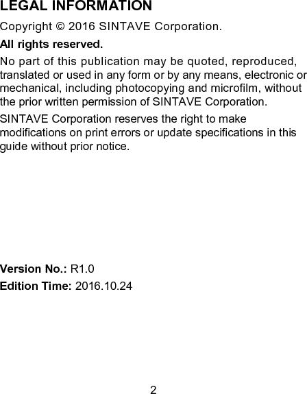 2 LEGAL INFORMATION Copyright &copy; 2016 SINTAVE Corporation. All rights reserved. No part of this publication may be quoted, reproduced, translated or used in any form or by any means, electronic or mechanical, including photocopying and microfilm, without the prior written permission of SINTAVE Corporation. SINTAVE Corporation reserves the right to make modifications on print errors or update specifications in this guide without prior notice.       Version No.: R1.0 Edition Time: 2016.10.24 