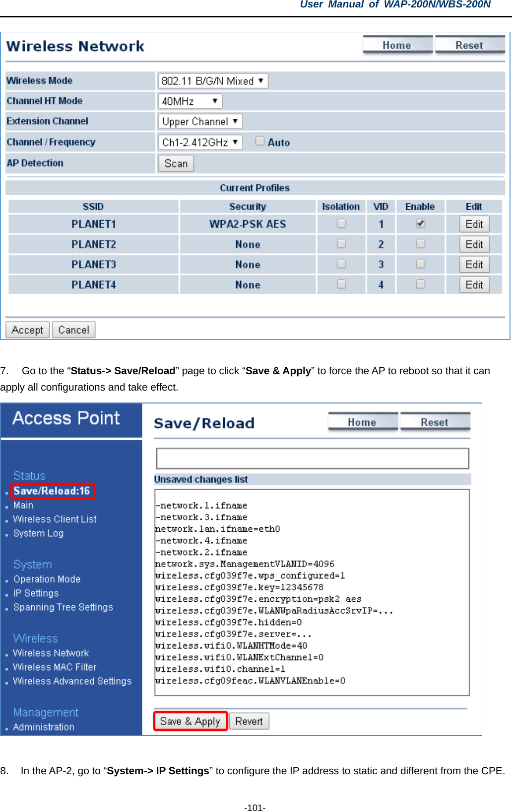 User  Manual of WAP-200N/WBS-200N  -101-   7. Go to the “Status-&gt; Save/Reload” page to click “Save &amp; Apply” to force the AP to reboot so that it can apply all configurations and take effect.     8. In the AP-2, go to “System-&gt; IP Settings” to configure the IP address to static and different from the CPE. 