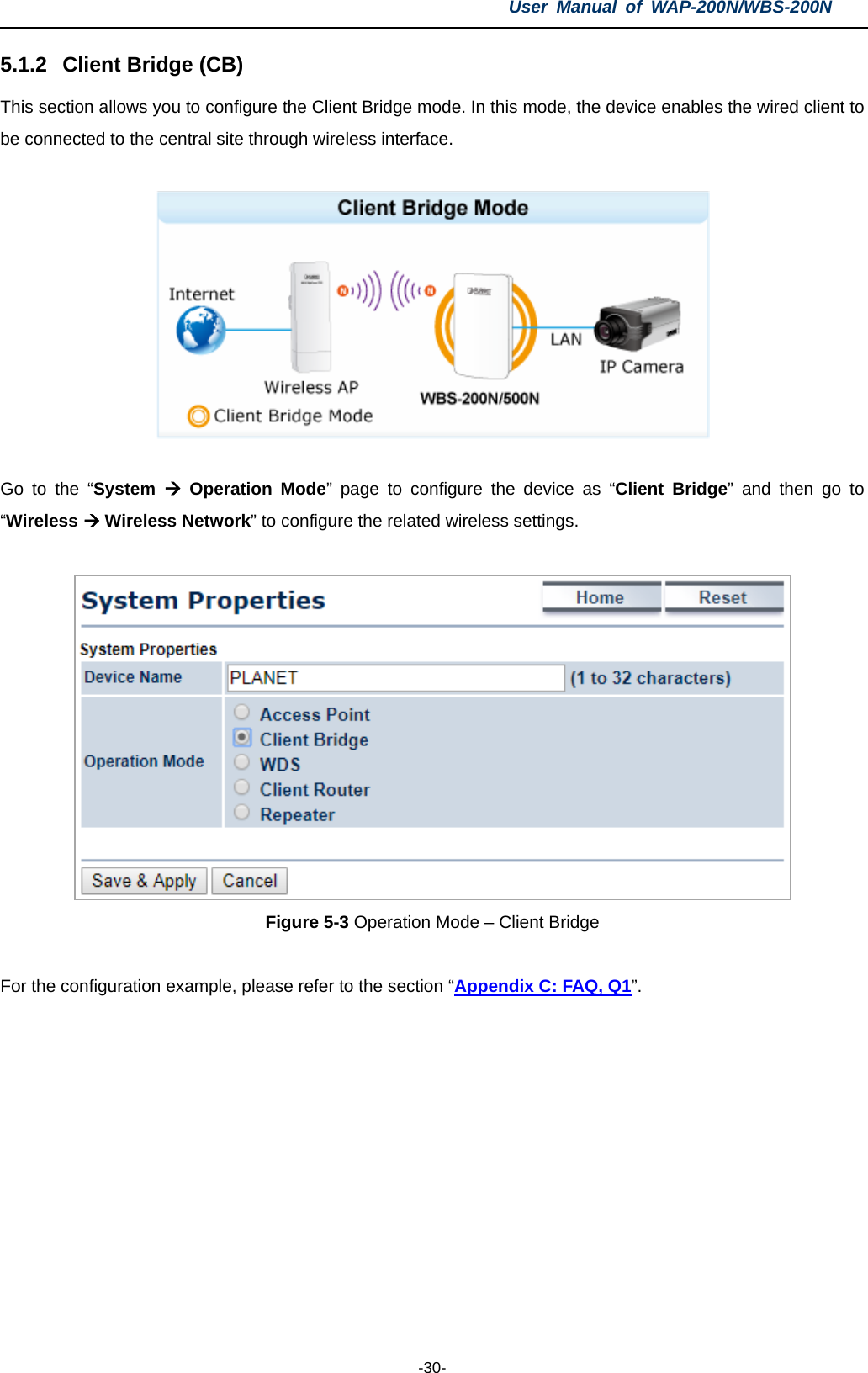 User  Manual of WAP-200N/WBS-200N  -30- 5.1.2 Client Bridge (CB) This section allows you to configure the Client Bridge mode. In this mode, the device enables the wired client to be connected to the central site through wireless interface.    Go to the  “System  Operation Mode”  page to configure the device as “Client  Bridge”  and then  go to “Wireless  Wireless Network” to configure the related wireless settings.   Figure 5-3 Operation Mode – Client Bridge  For the configuration example, please refer to the section “Appendix C: FAQ, Q1”.   